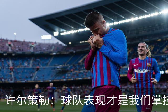 许尔策勒：球队表现才是我们掌控的关键，积分榜并不重要